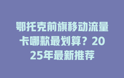 鄂托克前旗移动流量卡哪款最划算？2025年最新推荐