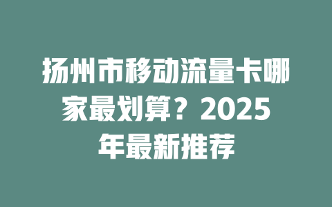 扬州市移动流量卡哪家最划算？2025年最新推荐