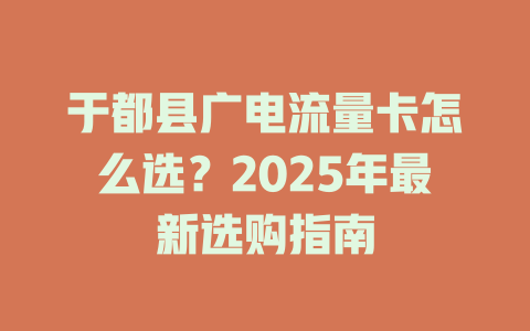 于都县广电流量卡怎么选？2025年最新选购指南