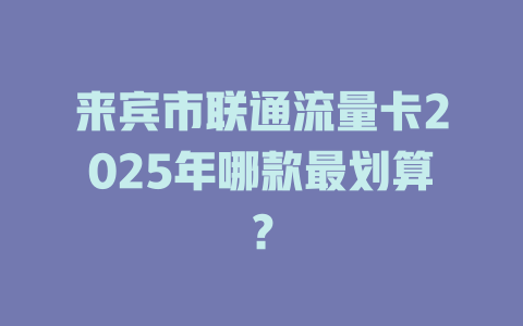 来宾市联通流量卡2025年哪款最划算？
