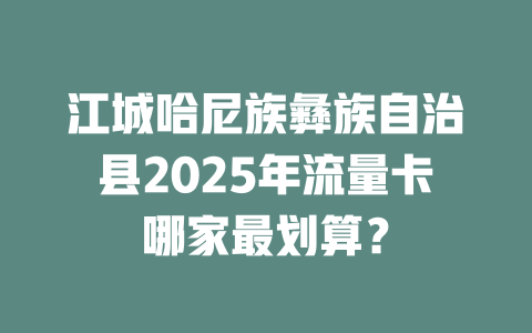江城哈尼族彝族自治县2025年流量卡哪家最划算？