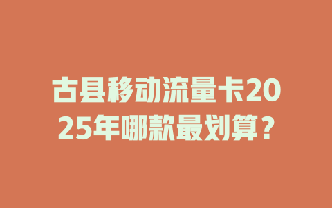 古县移动流量卡2025年哪款最划算？