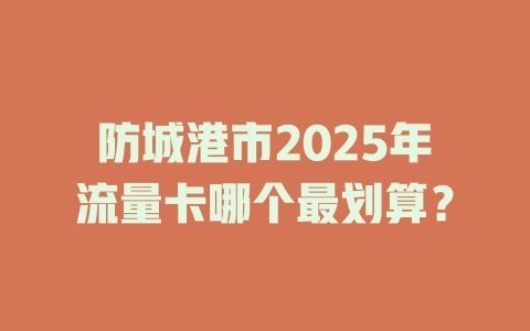 防城港市2025年流量卡哪个最划算？