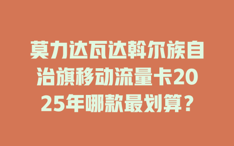 莫力达瓦达斡尔族自治旗移动流量卡2025年哪款最划算？