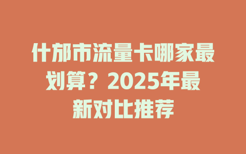 什邡市流量卡哪家最划算？2025年最新对比推荐