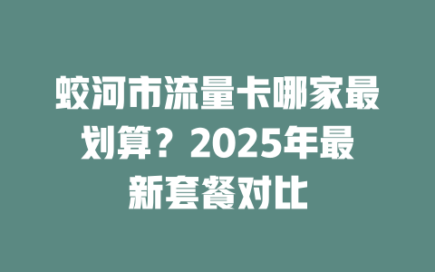 蛟河市流量卡哪家最划算？2025年最新套餐对比