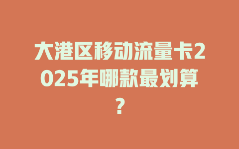 大港区移动流量卡2025年哪款最划算？