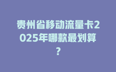 贵州省移动流量卡2025年哪款最划算？