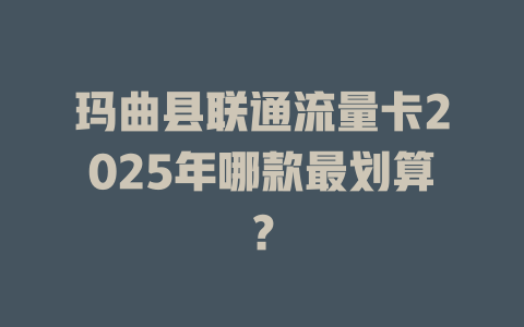 玛曲县联通流量卡2025年哪款最划算？
