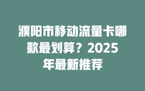 濮阳市移动流量卡哪款最划算？2025年最新推荐