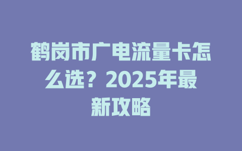 鹤岗市广电流量卡怎么选？2025年最新攻略