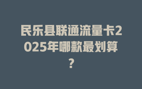 民乐县联通流量卡2025年哪款最划算？