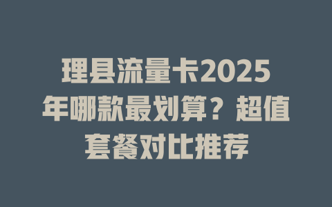 理县流量卡2025年哪款最划算？超值套餐对比推荐