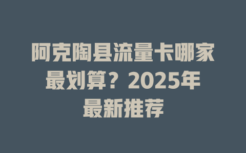 阿克陶县流量卡哪家最划算？2025年最新推荐