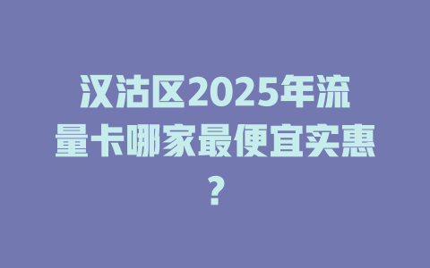 汉沽区2025年流量卡哪家最便宜实惠？
