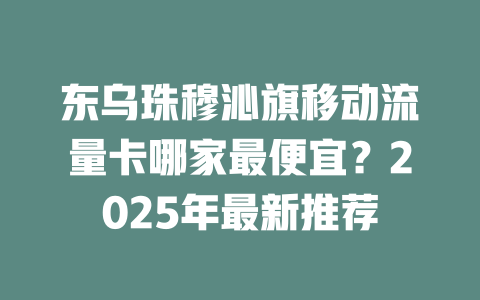 东乌珠穆沁旗移动流量卡哪家最便宜？2025年最新推荐