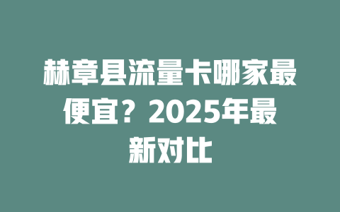赫章县流量卡哪家最便宜？2025年最新对比