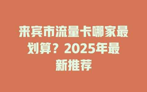 来宾市流量卡哪家最划算？2025年最新推荐