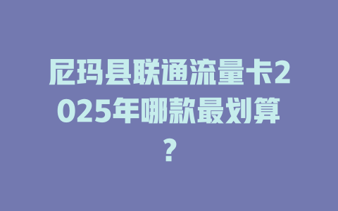 尼玛县联通流量卡2025年哪款最划算？