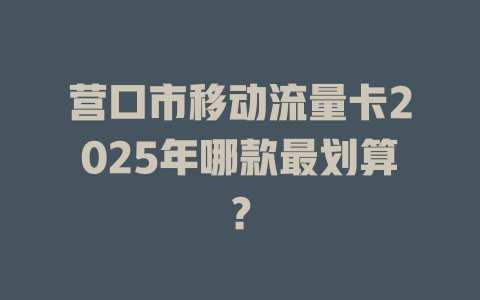 营口市移动流量卡2025年哪款最划算？