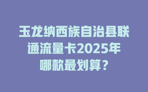 玉龙纳西族自治县联通流量卡2025年哪款最划算？