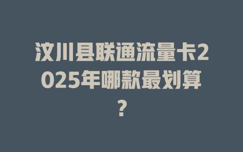 汶川县联通流量卡2025年哪款最划算？