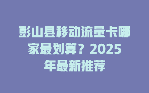彭山县移动流量卡哪家最划算？2025年最新推荐