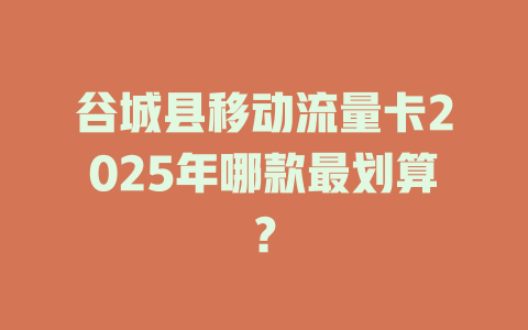 谷城县移动流量卡2025年哪款最划算？