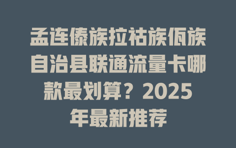 孟连傣族拉祜族佤族自治县联通流量卡哪款最划算？2025年最新推荐