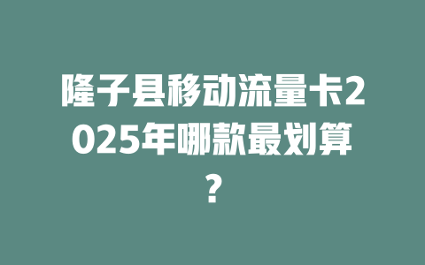 隆子县移动流量卡2025年哪款最划算？
