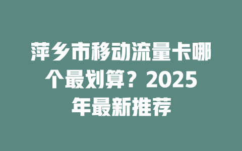 萍乡市移动流量卡哪个最划算？2025年最新推荐
