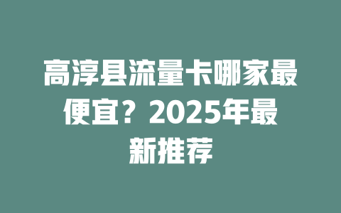 高淳县流量卡哪家最便宜？2025年最新推荐