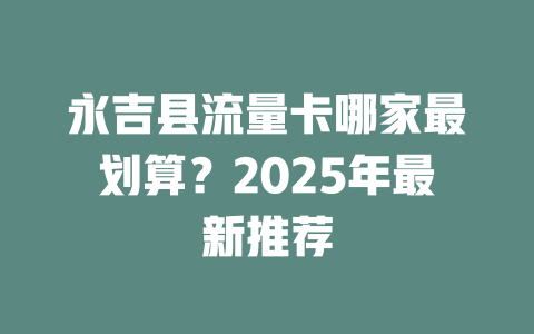 永吉县流量卡哪家最划算？2025年最新推荐