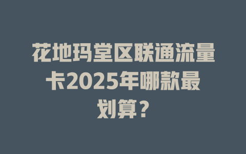 花地玛堂区联通流量卡2025年哪款最划算？