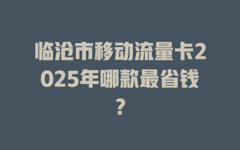 临沧市移动流量卡2025年哪款最省钱？