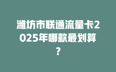 潍坊市联通流量卡2025年哪款最划算？
