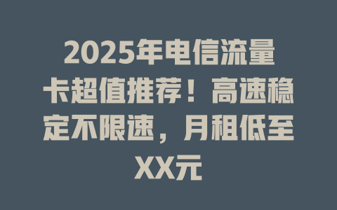 2025年电信流量卡超值推荐！高速稳定不限速，月租低至XX元