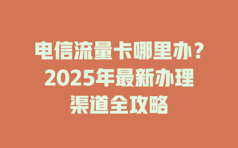 电信流量卡哪里办？2025年最新办理渠道全攻略