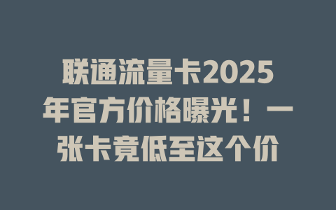 联通流量卡2025年官方价格曝光！一张卡竟低至这个价