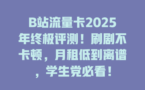 B站流量卡2025年终极评测！刷剧不卡顿，月租低到离谱，学生党必看！