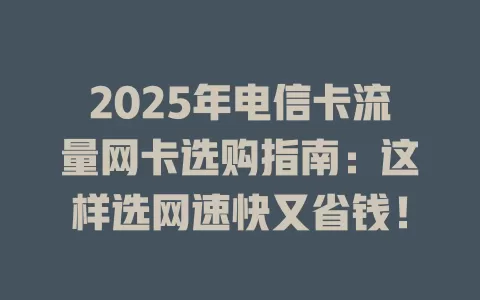 2025年电信卡流量网卡选购指南：这样选网速快又省钱！