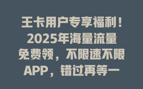 王卡用户专享福利！2025年海量流量免费领，不限速不限APP，错过再等一年