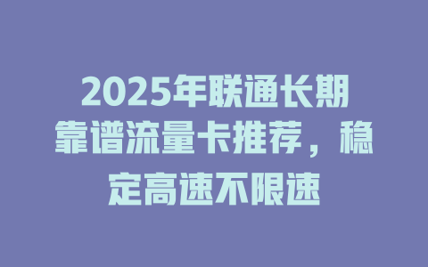 2025年联通长期靠谱流量卡推荐，稳定高速不限速
