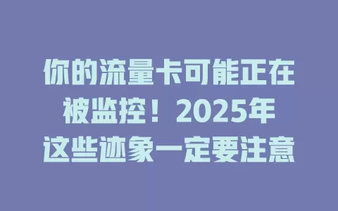 你的流量卡可能正在被监控！2025年这些迹象一定要注意