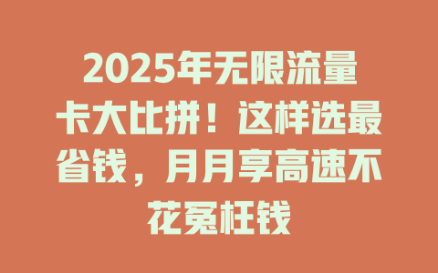 2025年无限流量卡大比拼！这样选最省钱，月月享高速不花冤枉钱