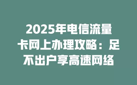 2025年电信流量卡网上办理攻略：足不出户享高速网络