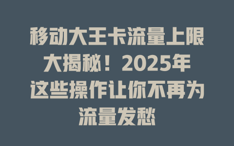 移动大王卡流量上限大揭秘！2025年这些操作让你不再为流量发愁