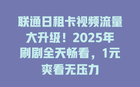 联通日租卡视频流量大升级！2025年刷剧全天畅看，1元爽看无压力