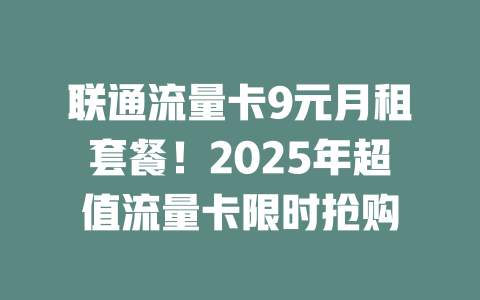 联通流量卡9元月租套餐！2025年超值流量卡限时抢购