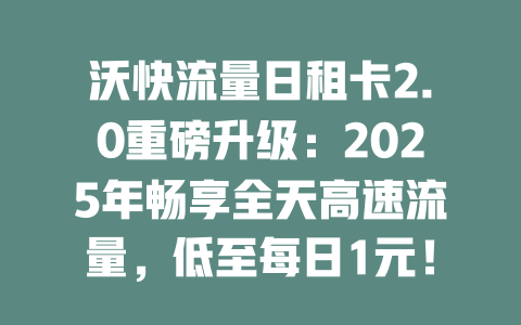 沃快流量日租卡2.0重磅升级：2025年畅享全天高速流量，低至每日1元！